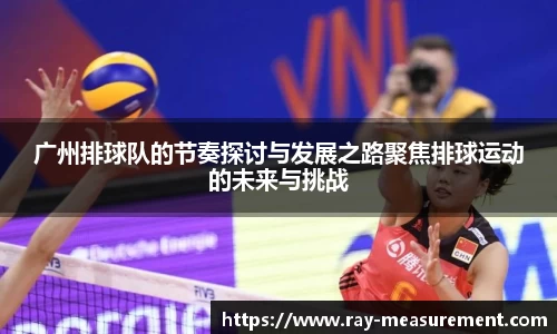 广州排球队的节奏探讨与发展之路聚焦排球运动的未来与挑战