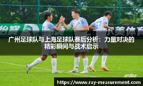 广州足球队与上海足球队赛后分析：力量对决的精彩瞬间与战术启示